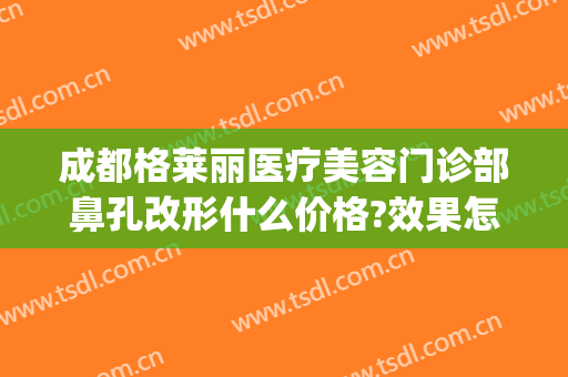 成都格莱丽医疗美容门诊部鼻孔改形什么价格?效果怎么样?(格莱美美容医院口碑)