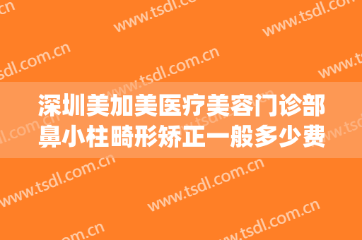 深圳美加美医疗美容门诊部鼻小柱畸形矫正一般多少费用?贵不贵?(深圳宝安医美整形)