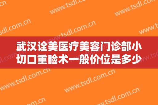 武汉诠美医疗美容门诊部小切口重睑术一般价位是多少费用?多长时间恢复?