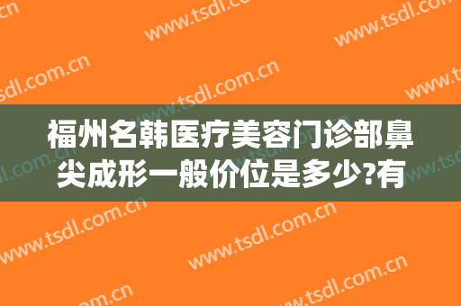 福州名韩医疗美容门诊部鼻尖成形一般价位是多少?有哪些优势?(福州名韩医疗美容门诊部案例)