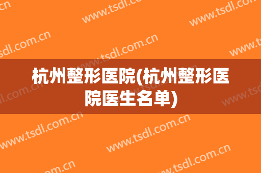 杭州整形医院(杭州整形医院医生名单)