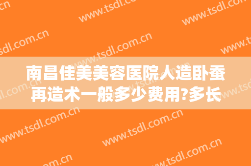 南昌佳美美容医院人造卧蚕再造术一般多少费用?多长时间恢复?(卧蚕整形手术多少钱)