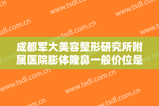 成都军大美容整形研究所附属医院膨体隆鼻一般价位是多少费用?可靠吗?
