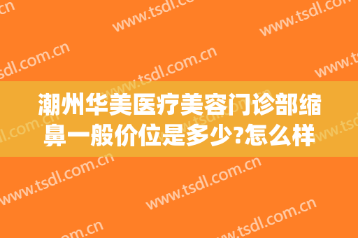 潮州华美医疗美容门诊部缩鼻一般价位是多少?怎么样?(潮州整容医院)