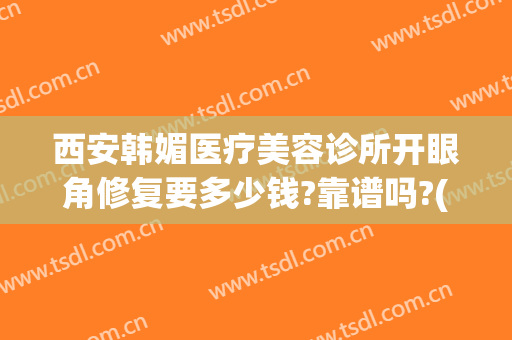 西安韩媚医疗美容诊所开眼角修复要多少钱?靠谱吗?(西安韩媚医疗美容医院)