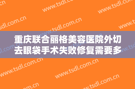 重庆联合丽格美容医院外切去眼袋手术失败修复需要多少费用?怎么样?