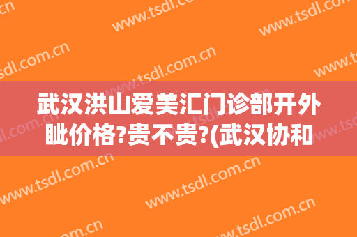 武汉洪山爱美汇门诊部开外眦价格?贵不贵?(武汉协和医院开眼角价格)