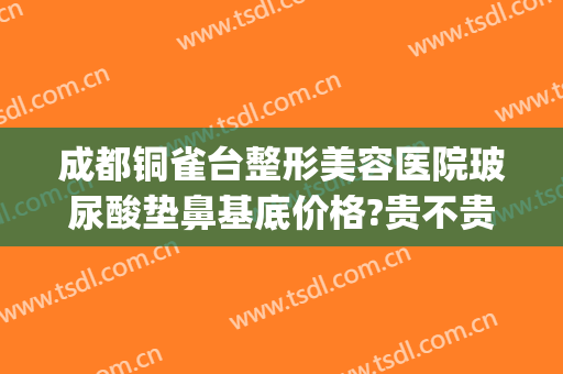成都铜雀台整形美容医院玻尿酸垫鼻基底价格?贵不贵?(成都铜雀台隆鼻怎么样)