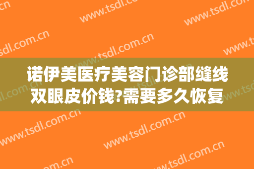诺伊美医疗美容门诊部缝线双眼皮价钱?需要多久恢复?(诺伊美医疗美容医院怎么样)