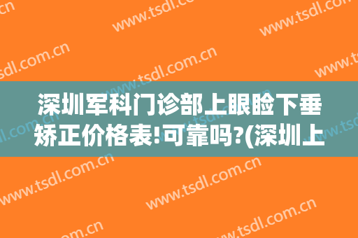深圳军科门诊部上眼睑下垂矫正价格表!可靠吗?(深圳上眼睑下垂手术医院)