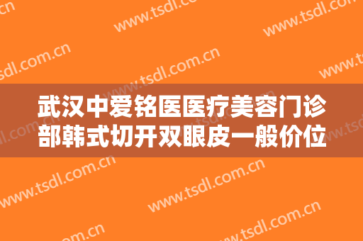 武汉中爱铭医医疗美容门诊部韩式切开双眼皮一般价位是多少费用?效果怎么样?