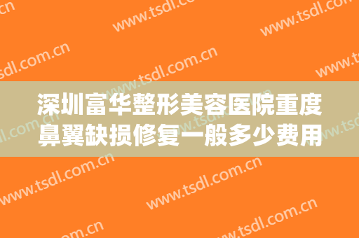 深圳富华整形美容医院重度鼻翼缺损修复一般多少费用?靠谱吗?(深圳富华整形医疗美容医院怎么样)