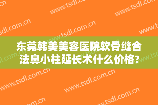 东莞韩美美容医院软骨缝合法鼻小柱延长术什么价格?多长时间恢复?