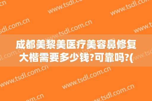 成都美黎美医疗美容鼻修复大楷需要多少钱?可靠吗?(成都后美医疗美容医院怎么样)