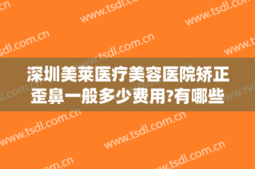 深圳美莱医疗美容医院矫正歪鼻一般多少费用?有哪些优势?(深圳美莱整形美容医院好不好)