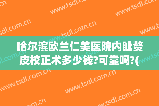 哈尔滨欧兰仁美医院内眦赘皮校正术多少钱?可靠吗?(内眦赘皮矫正术多少钱)