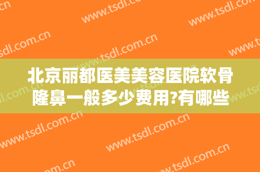 北京丽都医美美容医院软骨隆鼻一般多少费用?有哪些优势?(北京丽都整形美容医院好不好)