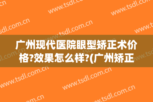 广州现代医院眼型矫正术价格?效果怎么样?(广州矫正视力手术哪家医院好)