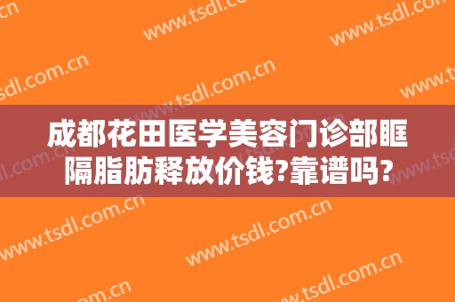 成都花田医学美容门诊部眶隔脂肪释放价钱?靠谱吗?