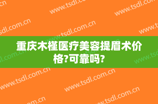重庆木槿医疗美容提眉术价格?可靠吗?