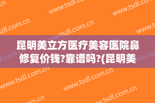 昆明美立方医疗美容医院鼻修复价钱?靠谱吗?(昆明美立方美容医院正规吗)