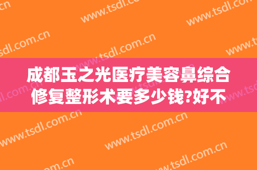 成都玉之光医疗美容鼻综合修复整形术要多少钱?好不好?(玉之光整形医院)