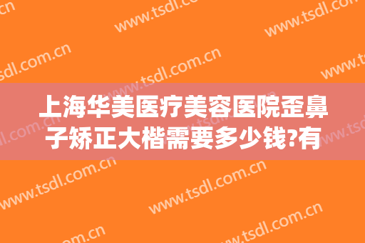上海华美医疗美容医院歪鼻子矫正大楷需要多少钱?有哪些优势?(上海华美整形美容医院正规吗)