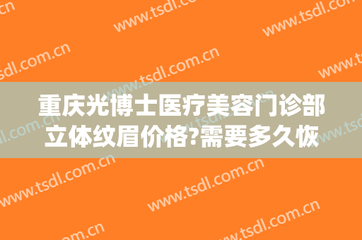 重庆光博士医疗美容门诊部立体纹眉价格?需要多久恢复?(重庆时光整形美容医院)