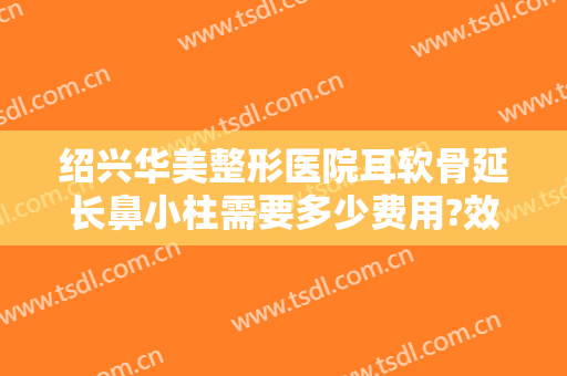 绍兴华美整形医院耳软骨延长鼻小柱需要多少费用?效果怎么样?