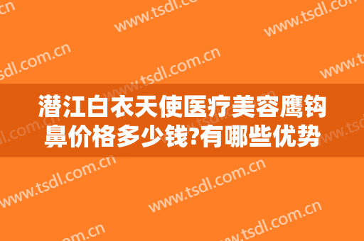 潜江白衣天使医疗美容鹰钩鼻价格多少钱?有哪些优势?