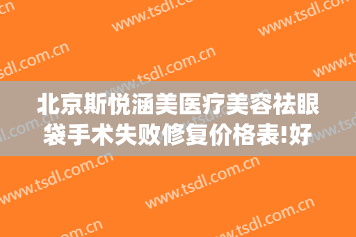 北京斯悦涵美医疗美容祛眼袋手术失败修复价格表!好不好?(斯悦涵美医疗整形医院)