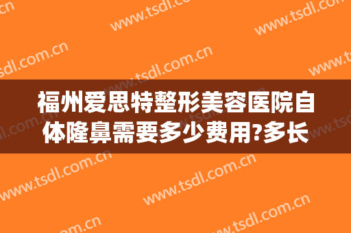 福州爱思特整形美容医院自体隆鼻需要多少费用?多长时间恢复?(福州市整形医院)
