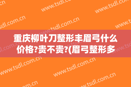 重庆柳叶刀整形丰眉弓什么价格?贵不贵?(眉弓整形多少钱)