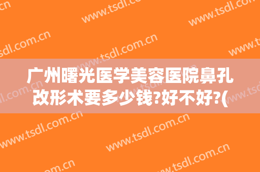 广州曙光医学美容医院鼻孔改形术要多少钱?好不好?(广州鼻子矫正多少钱)