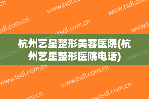 杭州艺星整形美容医院(杭州艺星整形医院电话)