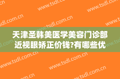 天津圣韩美医学美容门诊部近视眼矫正价钱?有哪些优势?(圣韩美医疗整形)