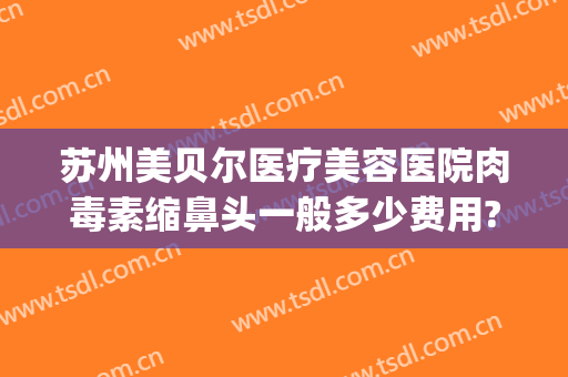 苏州美贝尔医疗美容医院肉毒素缩鼻头一般多少费用?可靠吗?(苏州美贝尔医院整形)