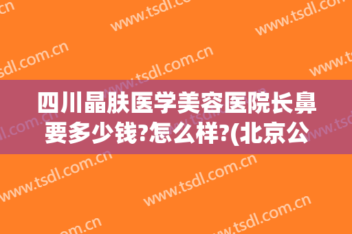 四川晶肤医学美容医院长鼻要多少钱?怎么样?(北京公积金转到杭州)