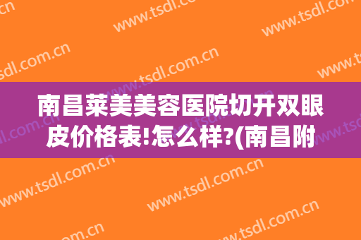南昌莱美美容医院切开双眼皮价格表!怎么样?(南昌附属医院割双眼皮)