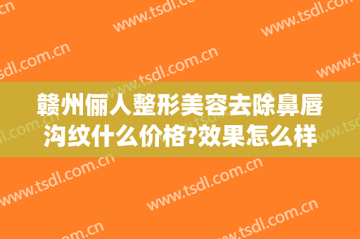 赣州俪人整形美容去除鼻唇沟纹什么价格?效果怎么样?(赣州俪人整形医院电话)