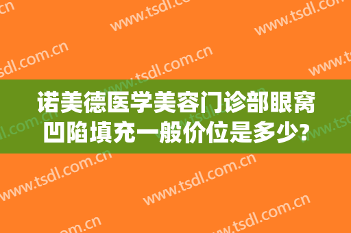 诺美德医学美容门诊部眼窝凹陷填充一般价位是多少?靠谱吗?(眼窝凹陷填充费用)