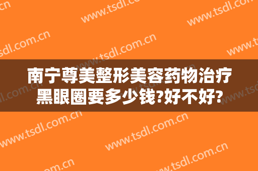 南宁尊美整形美容药物治疗黑眼圈要多少钱?好不好?