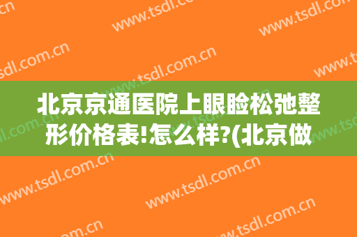 北京京通医院上眼睑松弛整形价格表!怎么样?(北京做眼睑下垂手术多少钱)