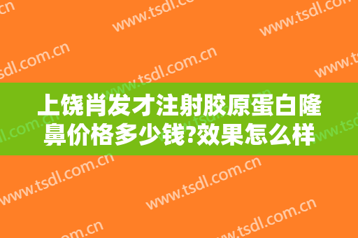上饶肖发才注射胶原蛋白隆鼻价格多少钱?效果怎么样?