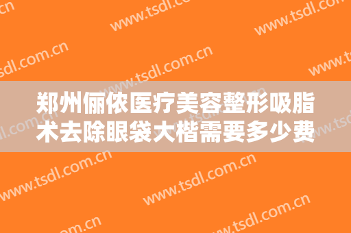 郑州俪侬医疗美容整形吸脂术去除眼袋大楷需要多少费用?需要多久恢复?