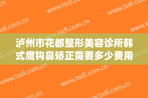 泸州市花都整形美容诊所韩式鹰钩鼻矫正需要多少费用?怎么样?(泸州韩美整形美容)