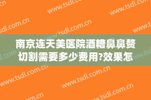 南京连天美医院酒糟鼻鼻赘切割需要多少费用?效果怎么样?(酒糟鼻划痕术费用多少)