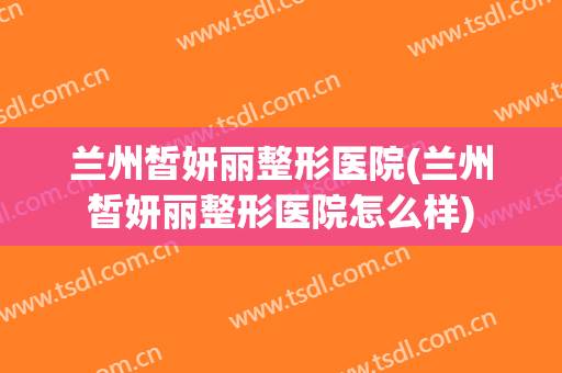 兰州皙妍丽整形医院(兰州皙妍丽整形医院怎么样)