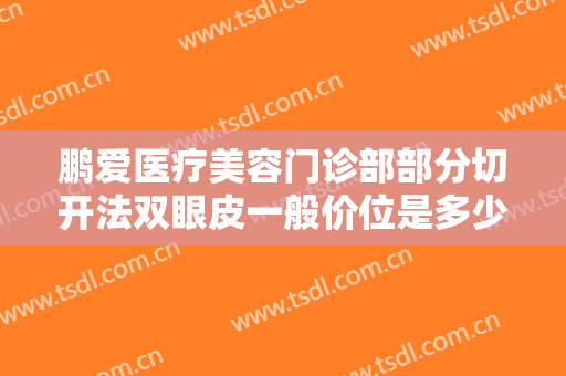 鹏爱医疗美容门诊部部分切开法双眼皮一般价位是多少钱?有哪些优势?