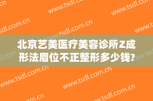 北京艺美医疗美容诊所Z成形法眉位不正整形多少钱?效果怎么样?(医美整形图)